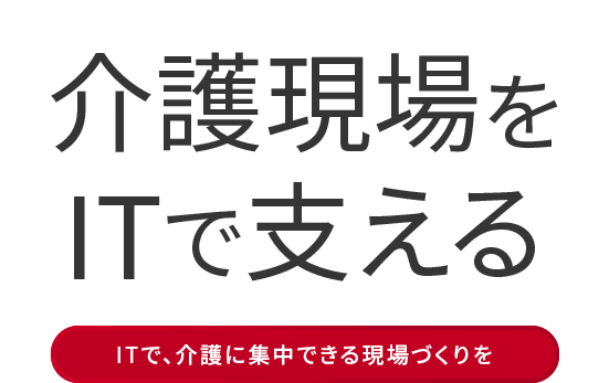 介護現場をITで支える ITで、介護に集中できる現場づくりを