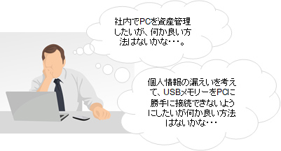 社内でPCを資産管理したいが、何かいい方法は無いかな。個人情報の漏えいを考えて、USBメモリーをPCに勝手に接続できないようにしたいが何かいい方法はないかな